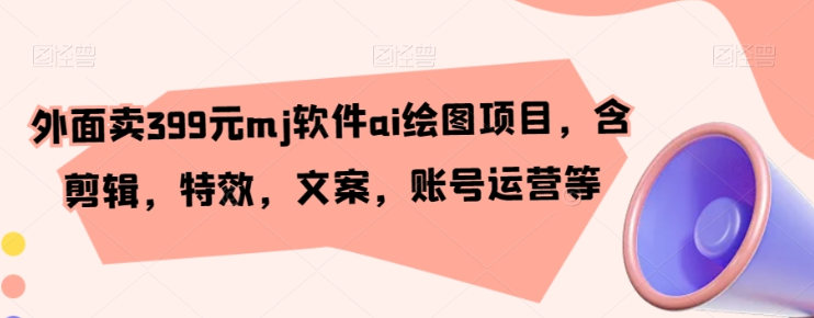 外面卖399元mj软件ai绘图项目 含剪辑，特效，文案，账号运营等-虚拟资源库