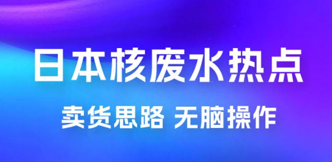 日本核废水热点卖货思路，两分钟一个作品无脑操作，学会思路轻松月入 2w+-虚拟资源库