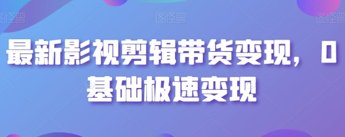 最新影视剪辑带货变现 0基础极速变现-虚拟资源库