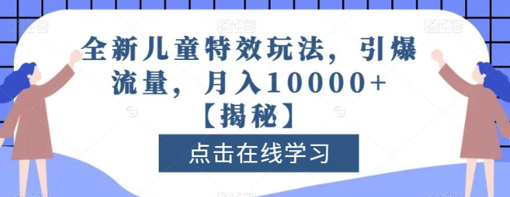 2023全新儿童特效玩法，引爆流量，月入10000+【揭秘】-虚拟资源库