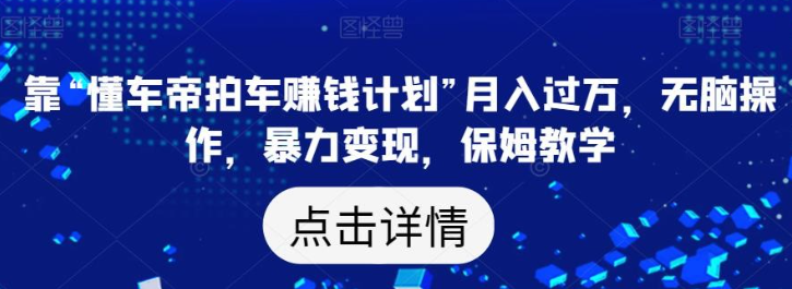 2023靠“懂车帝拍车赚钱计划”月入过万，无脑操作，暴力变现，保姆教学【揭秘】-虚拟资源库