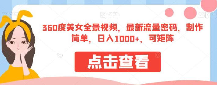 360度美女全景视频，2023最新流量密码，制作简单，日入1000+，可矩阵【揭秘】-虚拟资源库