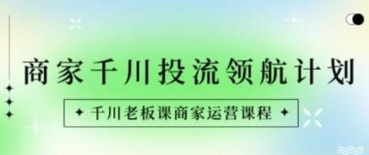 商家-千川投流 领航计划：千川老板课商家运营课程-虚拟资源库