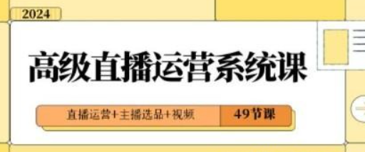 2024高级直播·运营系统课，直播运营+主播选品+视频（49节课）-虚拟资源库