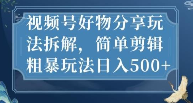 2023视频号好物分享玩法拆解，简单剪辑粗暴玩法日入500+【揭秘】-虚拟资源库