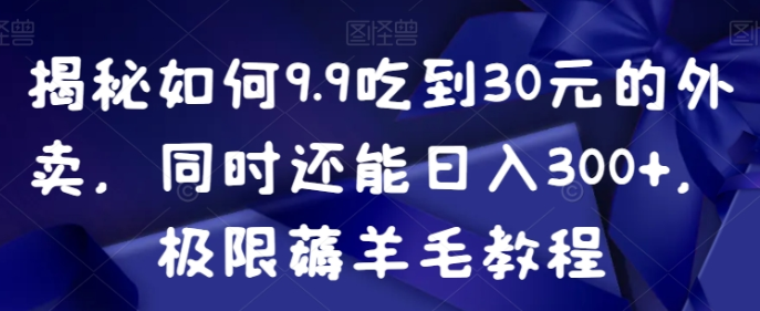 揭秘如何9.9吃到30元的外卖 同时还能日入300+ 极限薅羊毛教程-虚拟资源库