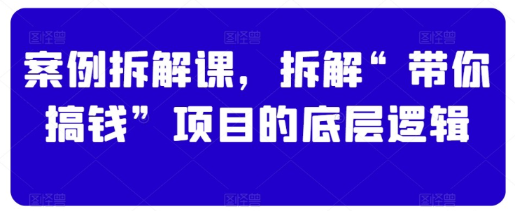 案例拆解课拆解带你搞钱项目底层逻辑-虚拟资源库