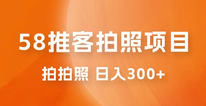 58 推客拍照项目：日入 300+，逛街顺便拍拍照，无需投资一部手机就可轻松完成-虚拟资源库