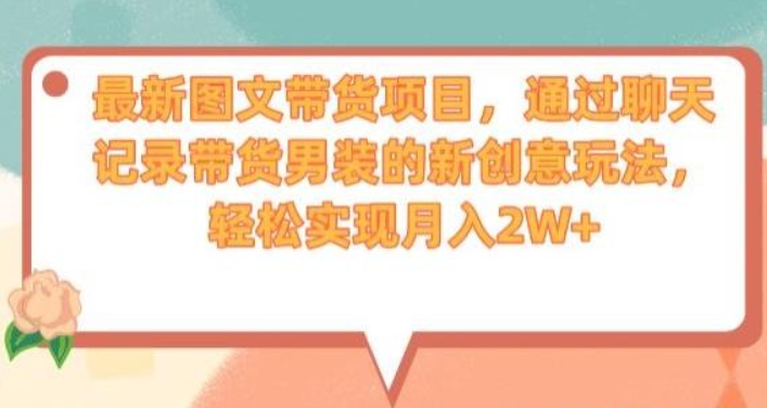 2023最新图文带货项目，通过聊天记录带货男装的新创意玩法，轻松实现月入2W+【揭秘】-虚拟资源库