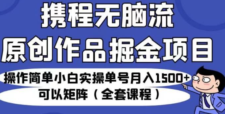 2023携程无脑流原创作品掘金项目，操作简单小白实操单号月入1500+可以矩阵（全套课程）【揭秘】-虚拟资源库