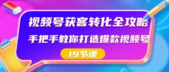 视频号-获客转化全攻略，手把手教你打造爆款视频号（19节课）-虚拟资源库