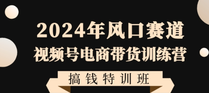 2024年风口赛道视频号电商带货训练营搞钱特训班 带领大家快速入局自媒体电商带货-虚拟资源库