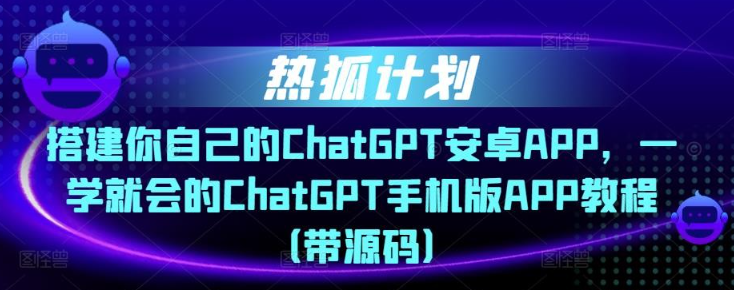 2023热狐计划·搭建你自己的ChatGPT安卓APP，一学就会的ChatGPT手机版APP教程（带源码）-虚拟资源库