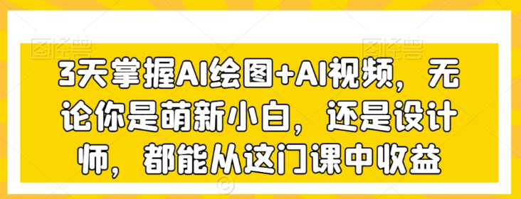 3天掌握AI绘图+AI视频 无论你是萌新小白 还是设计师 都能从这门课中收益-虚拟资源库