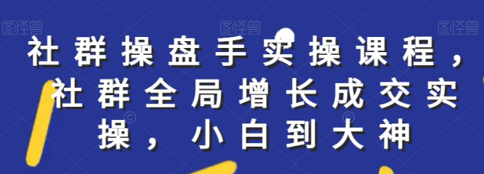 社群实操课程 社群全局增长成交实操 小白到大神-虚拟资源库