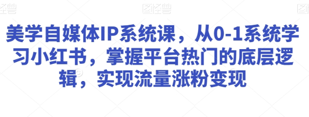 美学自媒体IP系统课 从0-1系统学习小红书 掌握平台热门的底层逻辑 实现流量涨粉变现-虚拟资源库