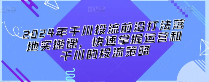 2024年千川投流前沿打法落地实操课 快速掌握运营和千川的投流策略-虚拟资源库