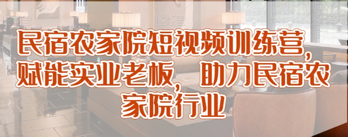 民宿农家院短视频训练营 赋能实业老板 助力民宿农家院行业-虚拟资源库