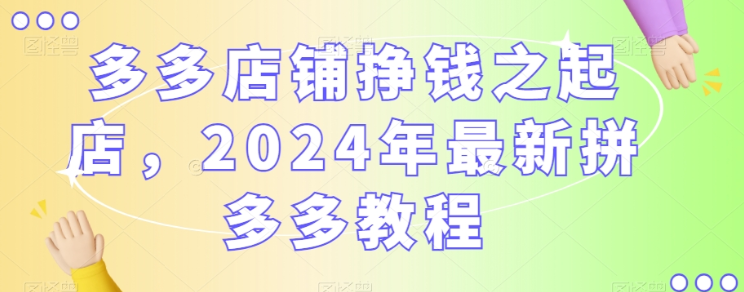 多多店铺挣钱之起店 2024年最新拼多多教程-虚拟资源库