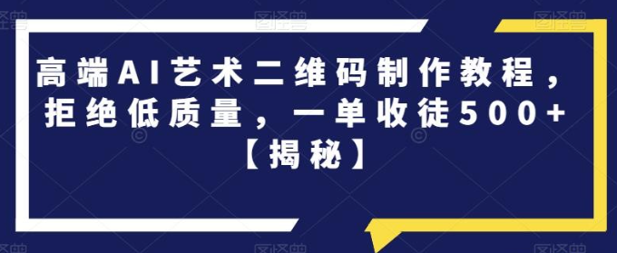 2023高端AI艺术二维码制作教程，拒绝低质量，一单收徒500+【揭秘】-虚拟资源库