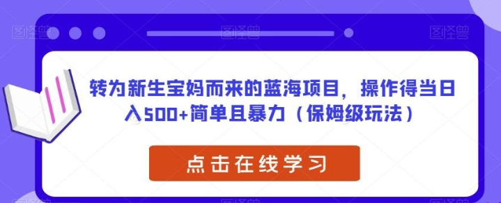 2023转为新生宝妈而来的蓝海项目，操作得当日入500+简单且暴力（保姆级玩法）【揭秘】-虚拟资源库