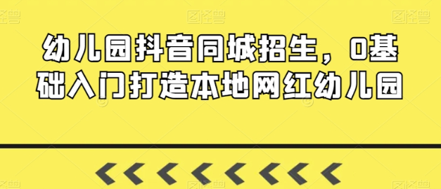 幼儿园抖音同城招生 0基础入门打造本地网红幼儿园-虚拟资源库