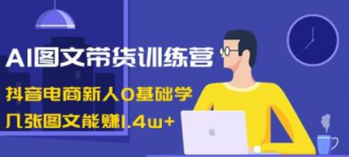 AI图文带货训练营 抖音电商新人0基础学 几张图文能赚1.4w+-虚拟资源库