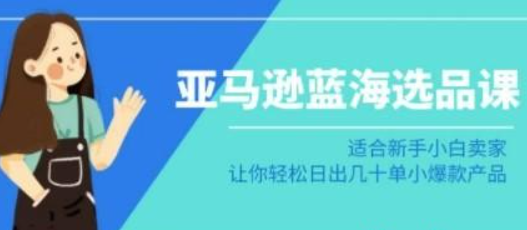 亚马逊-蓝海选品课：适合新手小白卖家，让你轻松日出几十单小爆款产品-虚拟资源库