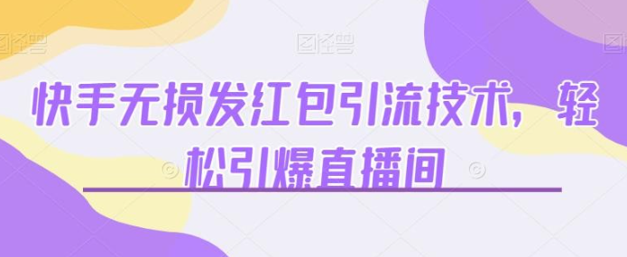 2023快手无损发红包引流技术，轻松引爆直播间【揭秘】-虚拟资源库