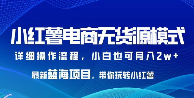 2023小红薯电商无货源模式，最新蓝海项目，带你玩转小红薯，小白也可月入2w+【揭秘】-虚拟资源库