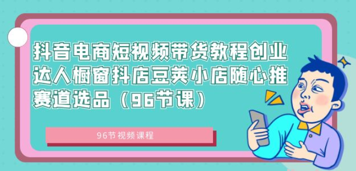 抖音电商短视频带货教程 创业达人橱窗抖店豆荚小店随心推赛道选品（96节课）-虚拟资源库