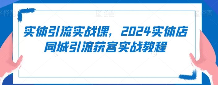 实体引流实战课 2024实体店同城引流获客实战教程-虚拟资源库