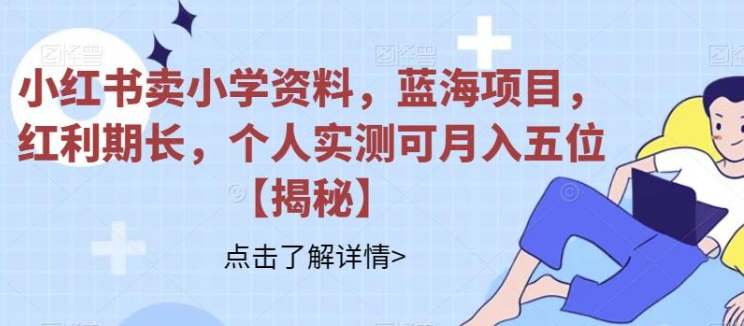 2023小红书卖小学资料，蓝海项目，红利期长，个人实测可月入五位【揭秘】-虚拟资源库