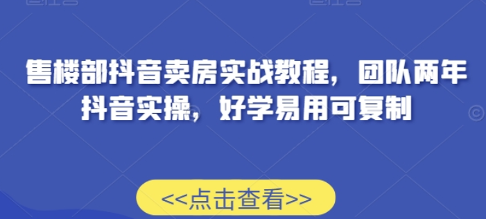 售楼部抖音卖房实战教程 团队两年抖音实操 好学易用可复制-虚拟资源库