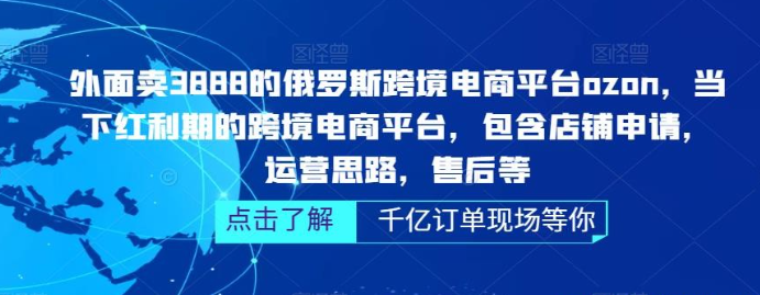 网上卖3888的俄罗斯跨境电商平台ozon运营，当下红利期的跨境电商平台，包含店铺申请，运营思路，售后等-虚拟资源库