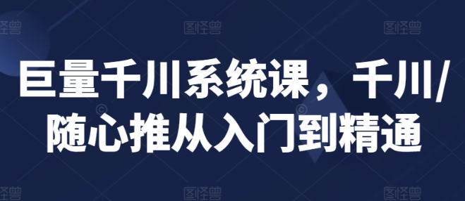 巨量千川系统课 千川/随心推从入门到精通-虚拟资源库