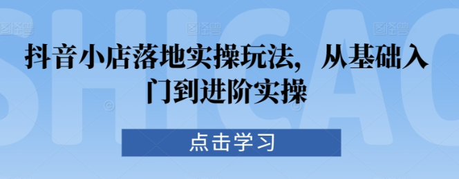 抖音小店落地实操玩法 从基础入门到进阶实操-虚拟资源库