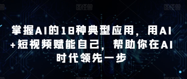 掌握AI的18种典型应用 用AI+短视频赋能自己 帮助你在AI时代领先一步-虚拟资源库