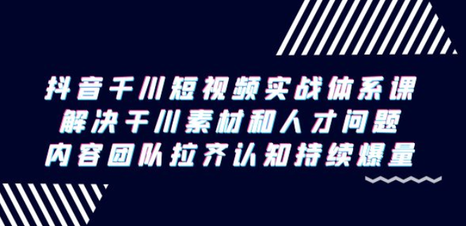 抖音千川短视频实战体系课 解决干川素材和人才问题 内容团队拉齐认知持续爆量-虚拟资源库