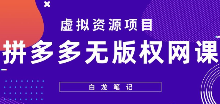 2023白龙笔记拼多多无版权网课项目，月入5000的长期项目，玩法详细拆解揭秘-虚拟资源库