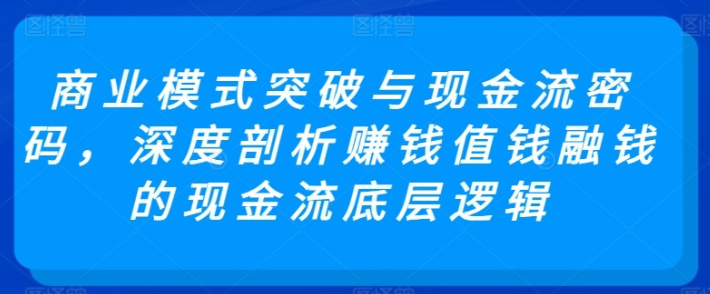 【现金流底层逻辑】商业模式突破与现金流密码，深度剖析赚钱值钱融钱的现金流底层逻辑-虚拟资源库