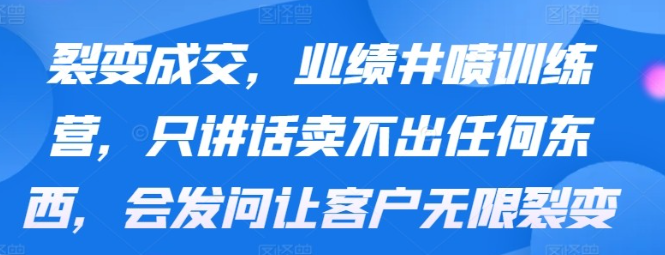 【裂变成交】业绩井喷训练营，只讲话卖不出任何东西，会发问让客户无限裂变-虚拟资源库