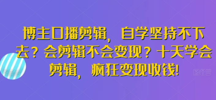 博主口播剪辑 自学坚持不下去？会剪辑不会变现？十天学会剪辑 疯狂变现收钱!-虚拟资源库