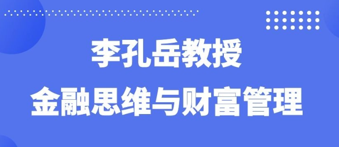 【李孔岳】李孔岳教授金融思维与财富管理 32节-虚拟资源库