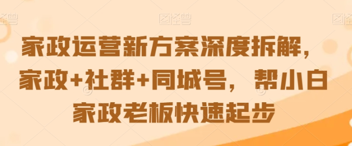 家政运营新方案深度拆解 家政+社群+同城号 帮小白家政老板快速起步-虚拟资源库