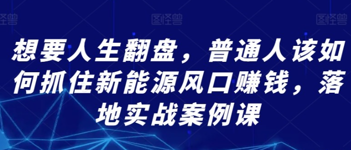 【新能源风口】想要人生翻盘，普通人该如何抓住新能源风口赚钱，落地实战案例课-虚拟资源库