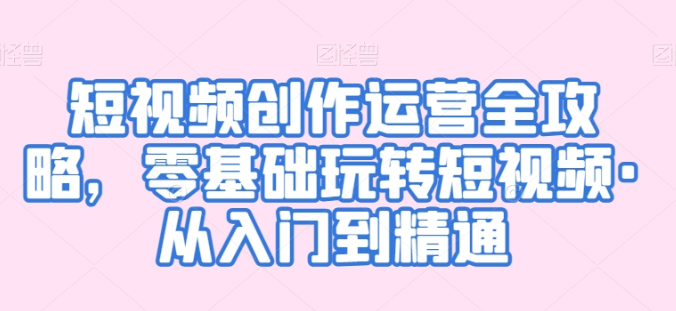 短视频创作运营全攻略 零基础玩转短视频 从入门到精通,-虚拟资源库