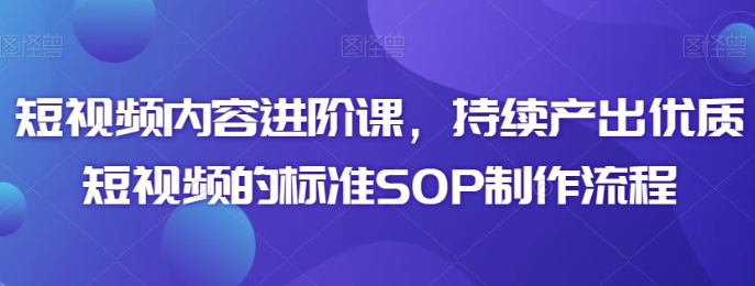 短视频内容进阶课 持续产出优质短视频的标准SOP制作流程-虚拟资源库