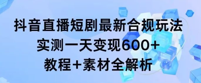 抖音直播短剧最新合规玩法 实测一天变现600+ 教程+素材全解析-虚拟资源库