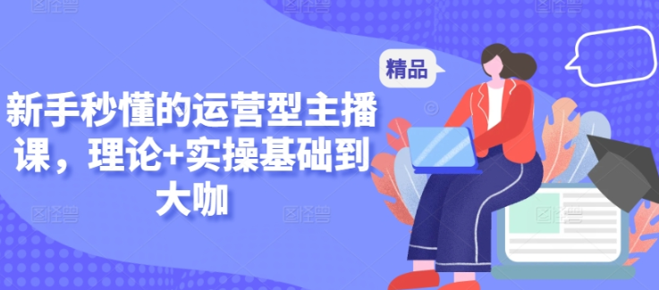 新手秒懂的运营型主播课 理论+实操基础到大咖-虚拟资源库